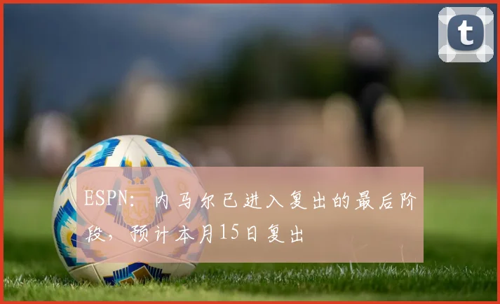 ESPN：内马尔已进入复出的最后阶段，预计本月15日复出