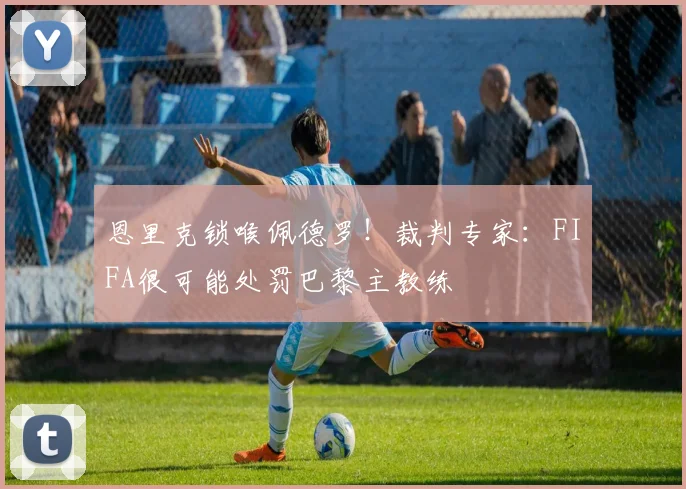 恩里克锁喉佩德罗！裁判专家：FIFA很可能处罚巴黎主教练