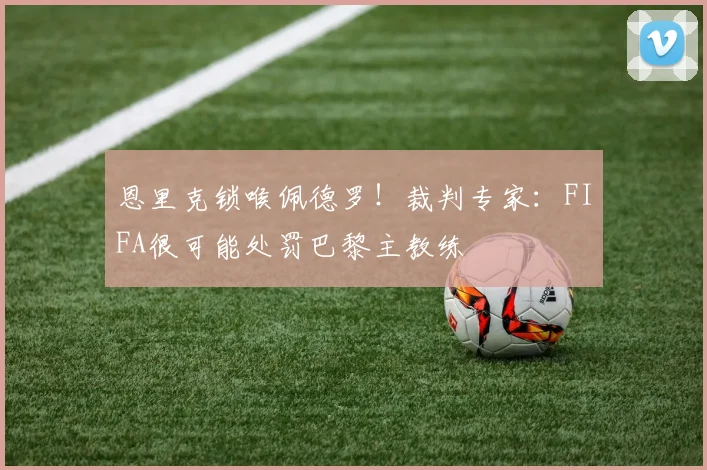 恩里克锁喉佩德罗！裁判专家：FIFA很可能处罚巴黎主教练