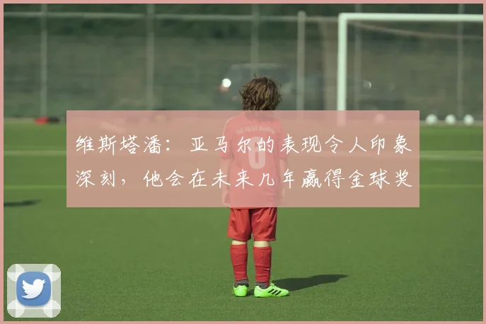维斯塔潘：亚马尔的表现令人印象深刻，他会在未来几年赢得金球奖