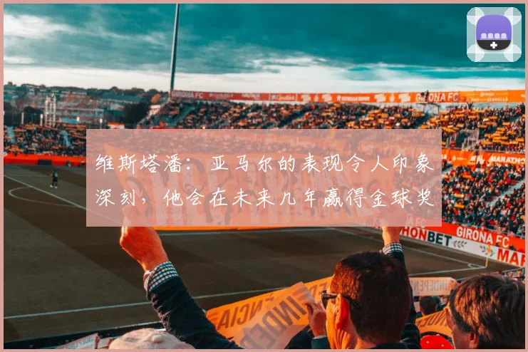维斯塔潘：亚马尔的表现令人印象深刻，他会在未来几年赢得金球奖